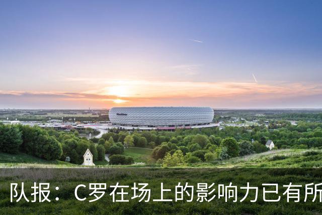 队报：C罗在场上的影响力已有所减弱，近2届大赛只打进一个点球